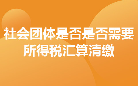 社會團(tuán)體是否是否需要所得稅匯算清繳