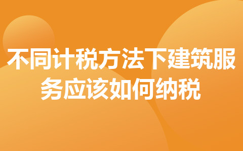 不同計(jì)稅方法下建筑服務(wù)應(yīng)該如何納稅