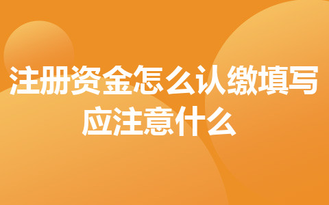 注冊資金怎么認(rèn)繳_填寫應(yīng)注意什么？