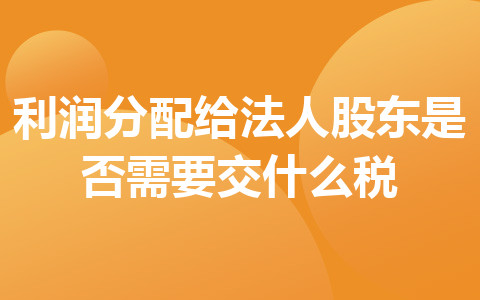 利潤(rùn)分配給法人股東是否需要交什么稅