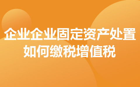 企業(yè)企業(yè)固定資產(chǎn)處置如何繳稅增值稅