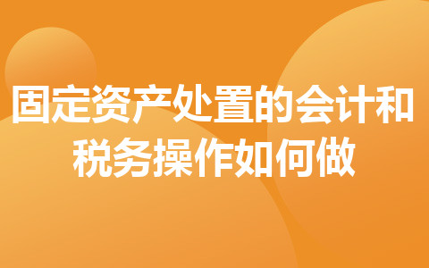 固定資產(chǎn)處置的會(huì)計(jì)和稅務(wù)操作如何做