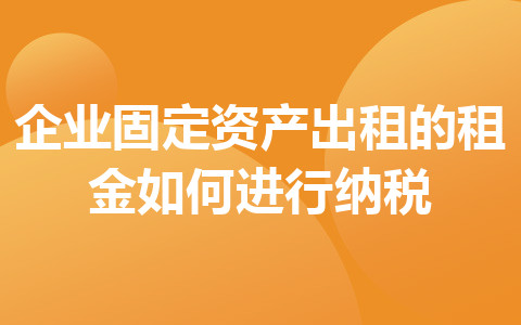 企業(yè)固定資產(chǎn)出租的租金如何進(jìn)行納稅
