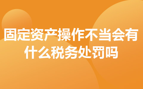 固定資產(chǎn)操作不當(dāng)會(huì)有什么稅務(wù)處罰嗎