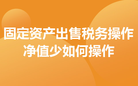 固定資產(chǎn)出售稅務(wù)操作凈值少如何操作