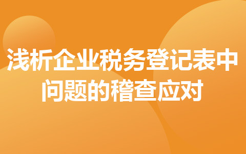 淺析企業(yè)稅務(wù)登記表中問題的稽查應(yīng)對