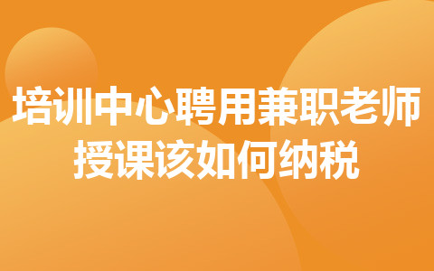培訓(xùn)中心聘用兼職老師授課該如何納稅