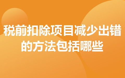 稅前扣除項(xiàng)目減少出錯的方法包括哪些