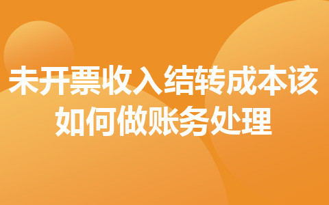 未開票收入結(jié)轉(zhuǎn)成本該如何做賬務(wù)處理