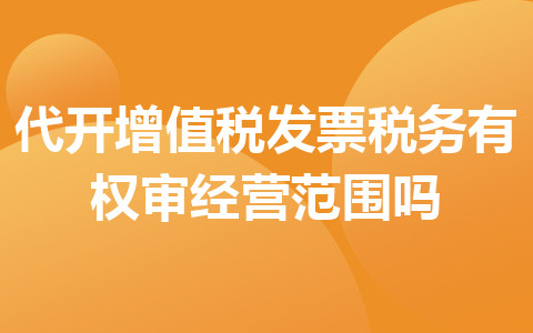 代開增值稅發(fā)票稅務(wù)有權(quán)審經(jīng)營范圍嗎