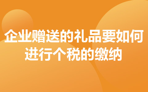 企業(yè)贈送的禮品要如何進行個稅的繳納