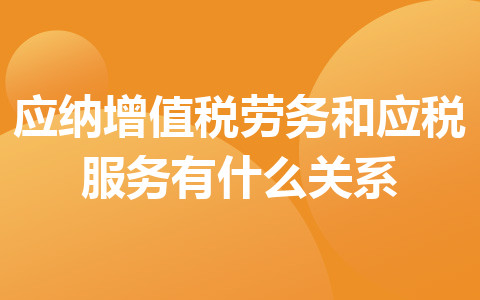 應(yīng)納增值稅勞務(wù)和應(yīng)稅服務(wù)有什么關(guān)系