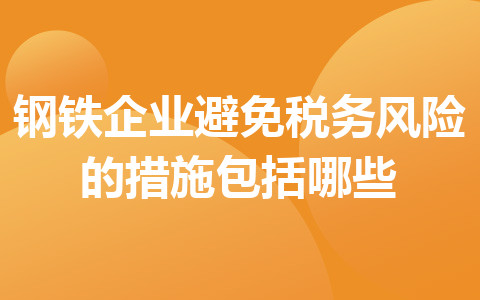 鋼鐵企業(yè)避免稅務(wù)風險的措施包括哪些