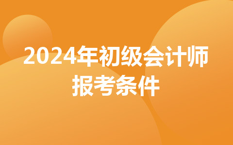 2024年初級(jí)會(huì)計(jì)師報(bào)考條件