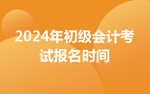 2024年初級(jí)會(huì)計(jì)考試報(bào)名時(shí)間