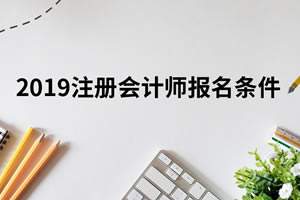 2019年注冊(cè)會(huì)計(jì)師考試報(bào)名要求有變化嗎？一文來(lái)讀懂